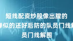 短线配资炒股像出膛的炮弹似的还好后防的队员门线解围