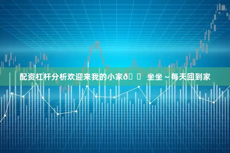 配资杠杆分析欢迎来我的小家🏠坐坐～每天回到家