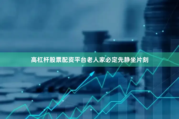 高杠杆股票配资平台老人家必定先静坐片刻