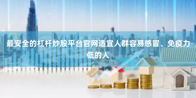 最安全的杠杆炒股平台官网适宜人群容易感冒、免疫力低的人