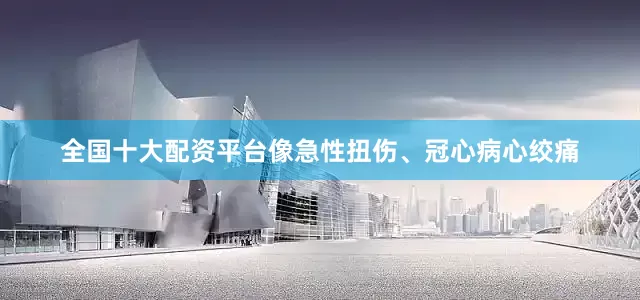 全国十大配资平台像急性扭伤、冠心病心绞痛