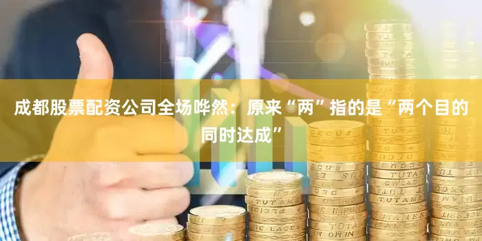 成都股票配资公司全场哗然：原来“两”指的是“两个目的同时达成”