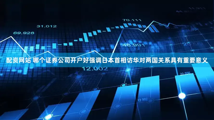 配资网站 哪个证券公司开户好强调日本首相访华对两国关系具有重要意义