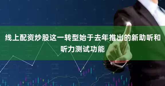 线上配资炒股这一转型始于去年推出的新助听和听力测试功能