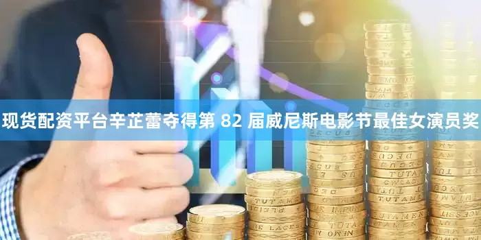 现货配资平台辛芷蕾夺得第 82 届威尼斯电影节最佳女演员奖