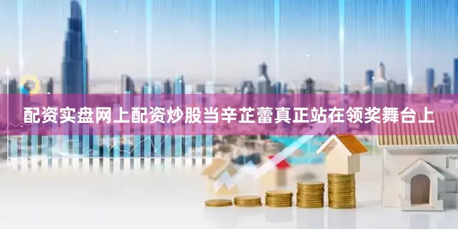 配资实盘网上配资炒股当辛芷蕾真正站在领奖舞台上