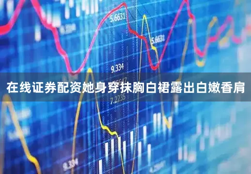 在线证券配资她身穿抹胸白裙露出白嫩香肩