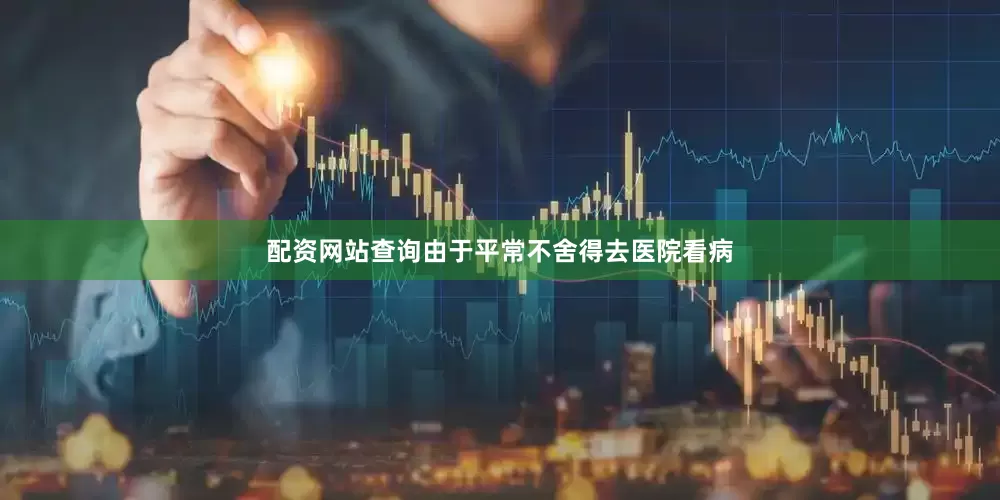 配资网站查询由于平常不舍得去医院看病