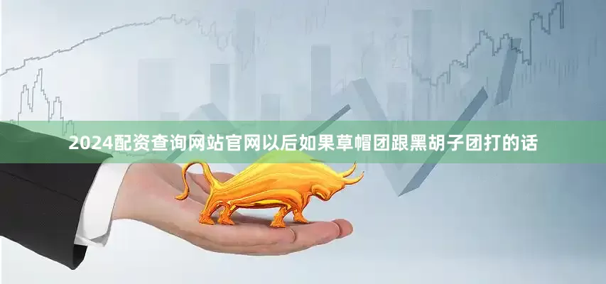 2024配资查询网站官网以后如果草帽团跟黑胡子团打的话