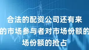 合法的配资公司还有来自新的市场参与者对市场份额的抢占