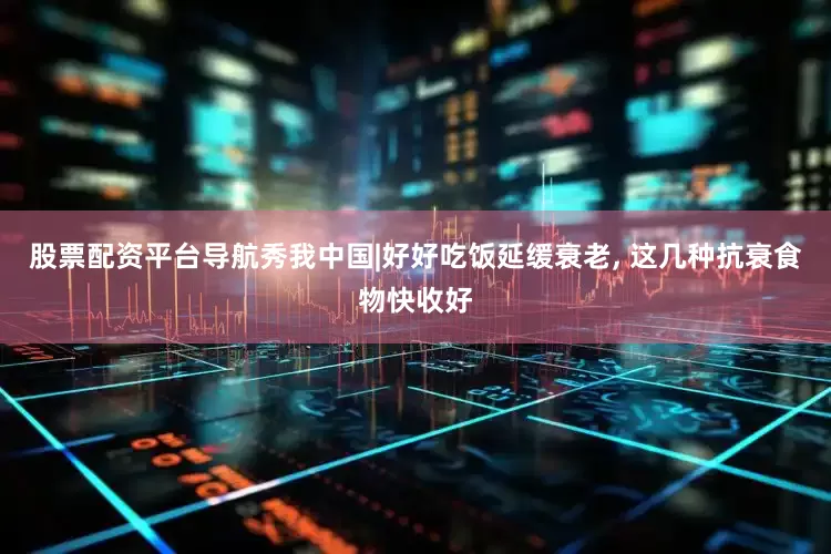 股票配资平台导航秀我中国|好好吃饭延缓衰老, 这几种抗衰食物快收好