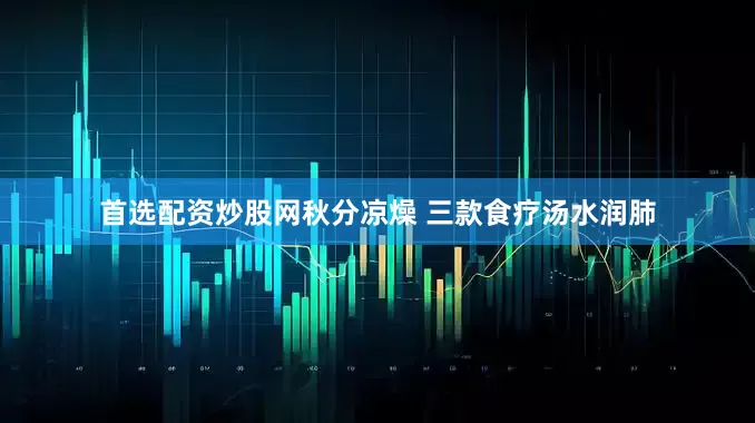 首选配资炒股网秋分凉燥 三款食疗汤水润肺