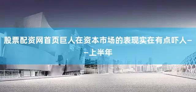 股票配资网首页巨人在资本市场的表现实在有点吓人——上半年