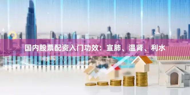 国内股票配资入门功效：宣肺、温肾、利水