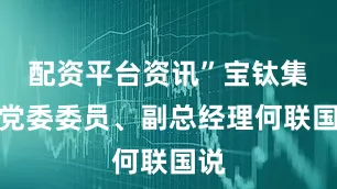 配资平台资讯”宝钛集团党委委员、副总经理何联国说