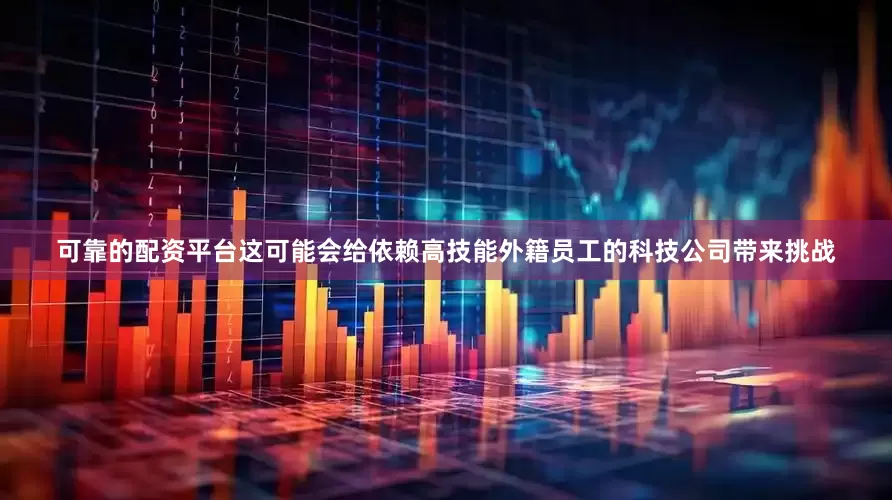 可靠的配资平台这可能会给依赖高技能外籍员工的科技公司带来挑战
