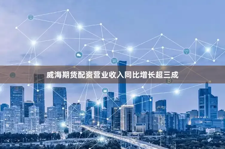 威海期货配资营业收入同比增长超三成