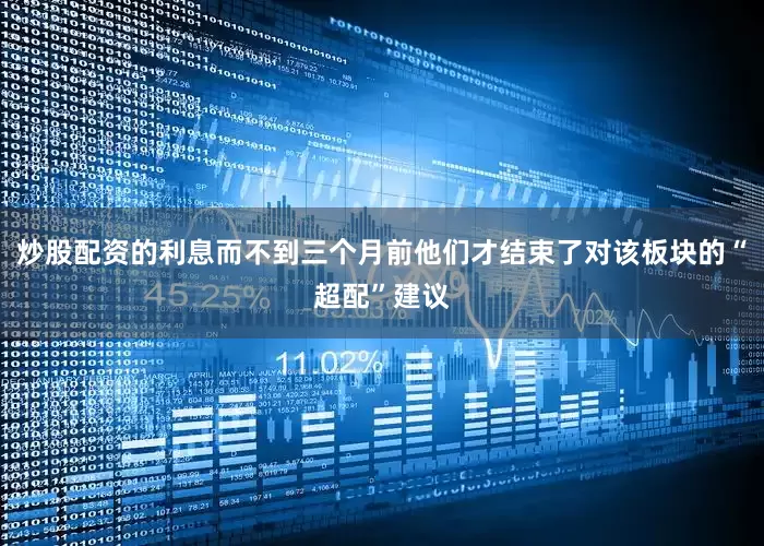 炒股配资的利息而不到三个月前他们才结束了对该板块的“超配”建议