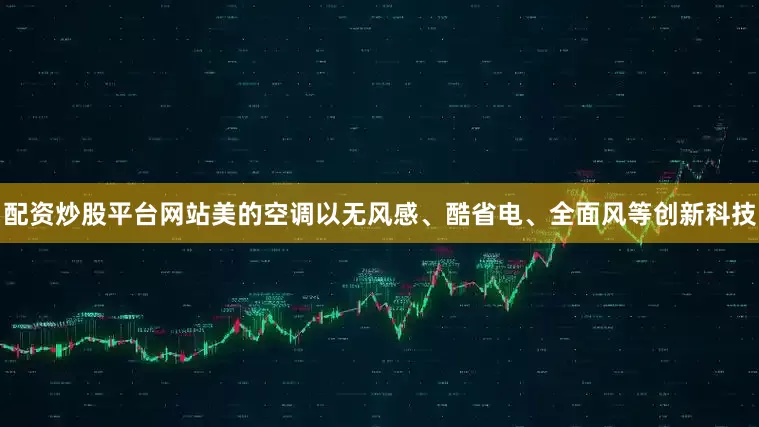 配资炒股平台网站美的空调以无风感、酷省电、全面风等创新科技