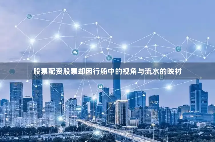 股票配资股票却因行船中的视角与流水的映衬