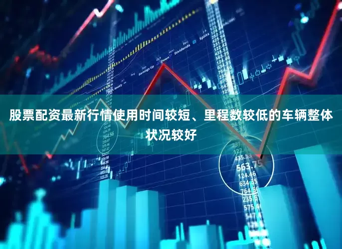 股票配资最新行情使用时间较短、里程数较低的车辆整体状况较好