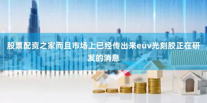 股票配资之家而且市场上已经传出来euv光刻胶正在研发的消息