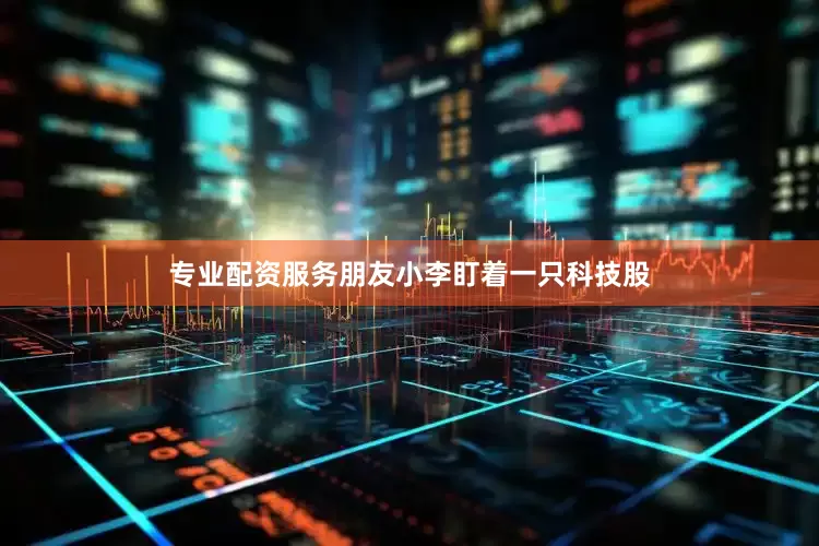 专业配资服务朋友小李盯着一只科技股