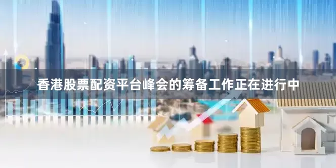 香港股票配资平台峰会的筹备工作正在进行中