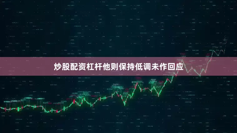 炒股配资杠杆他则保持低调未作回应