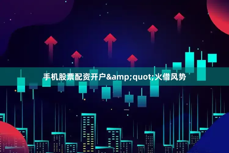 手机股票配资开户"火借风势
