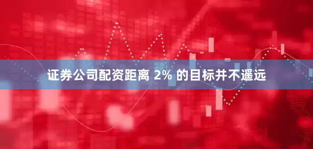 证券公司配资距离 2% 的目标并不遥远