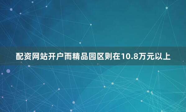 配资网站开户而精品园区则在10.8万元以上