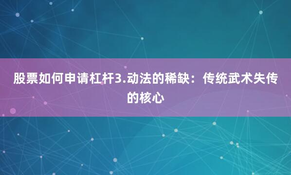 股票如何申请杠杆3.动法的稀缺:传统武术失传的核心