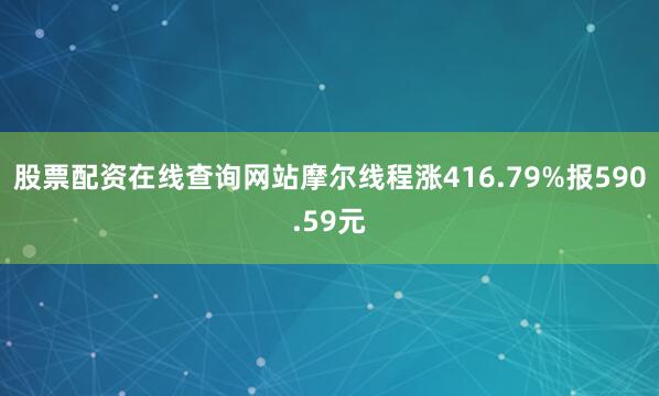 股票配资在线查询网站摩尔线程涨416.79%报590.59元