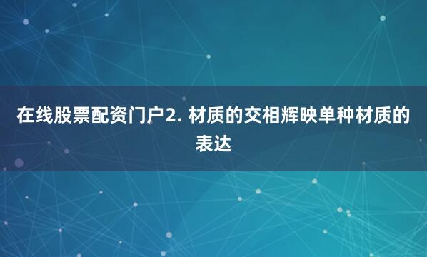 在线股票配资门户2. 材质的交相辉映单种材质的表达