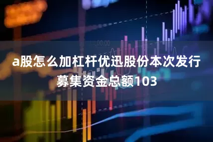 a股怎么加杠杆　　优迅股份本次发行募集资金总额103