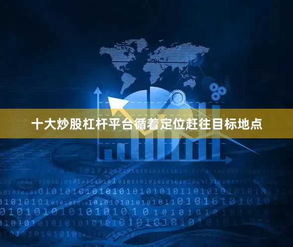 十大炒股杠杆平台循着定位赶往目标地点