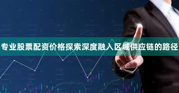 专业股票配资价格探索深度融入区域供应链的路径