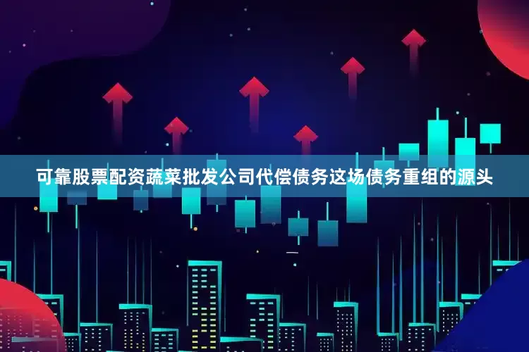 可靠股票配资蔬菜批发公司代偿债务这场债务重组的源头
