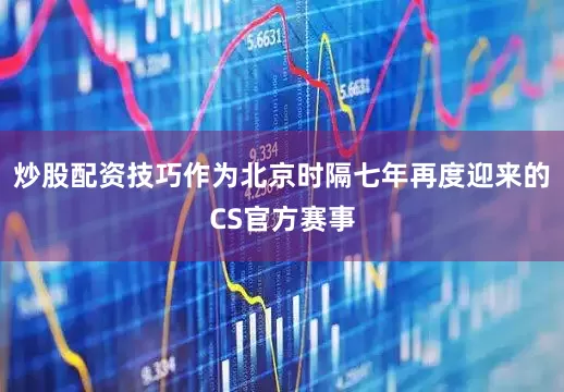 炒股配资技巧作为北京时隔七年再度迎来的CS官方赛事