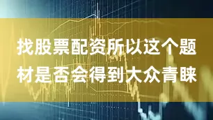 找股票配资所以这个题材是否会得到大众青睐