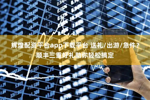 辉煌配资平台app下载平台 送礼/出游/急件？顺丰三重好礼助你轻松搞定