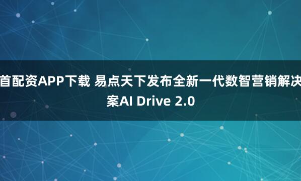 吉首配资APP下载 易点天下发布全新一代数智营销解决方案AI Drive 2.0