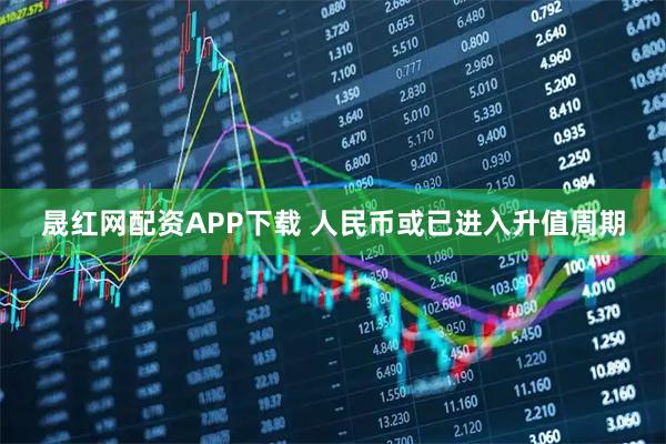 晟红网配资APP下载 人民币或已进入升值周期