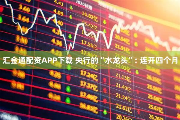汇金通配资APP下载 央行的“水龙头”: 连开四个月
