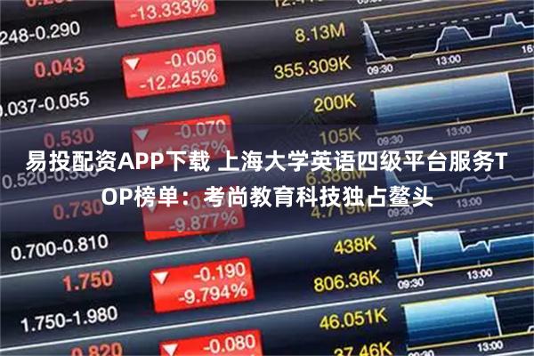 易投配资APP下载 上海大学英语四级平台服务TOP榜单：考尚教育科技独占鳌头