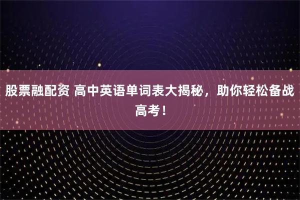 股票融配资 高中英语单词表大揭秘，助你轻松备战高考！