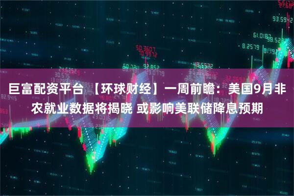 巨富配资平台 【环球财经】一周前瞻：美国9月非农就业数据将揭晓 或影响美联储降息预期