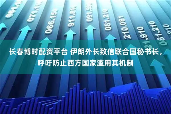 长春博时配资平台 伊朗外长致信联合国秘书长，呼吁防止西方国家滥用其机制