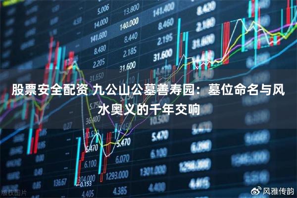 股票安全配资 九公山公墓善寿园：墓位命名与风水奥义的千年交响